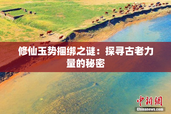 修仙玉势捆绑之谜：探寻古老力量的秘密