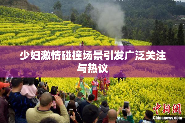 少妇激情碰撞场景引发广泛关注与热议