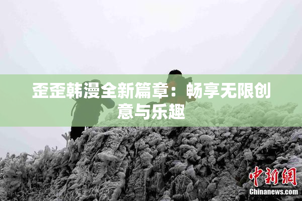 歪歪韩漫全新篇章：畅享无限创意与乐趣