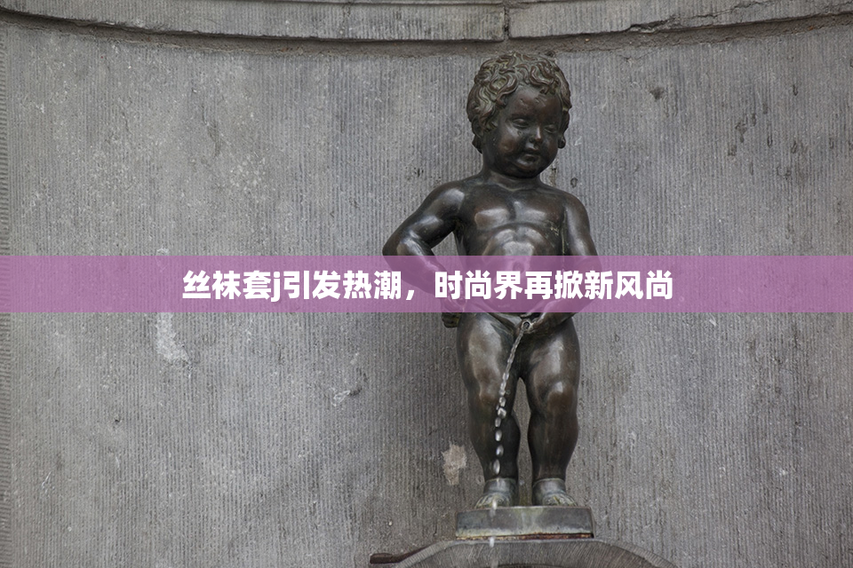 丝袜套j引发热潮，时尚界再掀新风尚