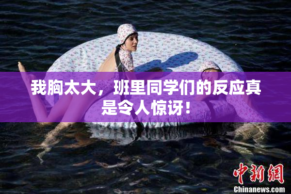 我胸太大，班里同学们的反应真是令人惊讶！