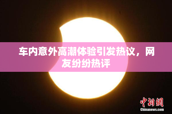 车内意外高潮体验引发热议，网友纷纷热评