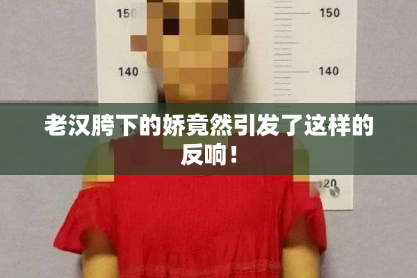 老汉胯下的娇竟然引发了这样的反响！