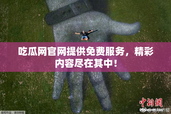 吃瓜网官网提供免费服务，精彩内容尽在其中！