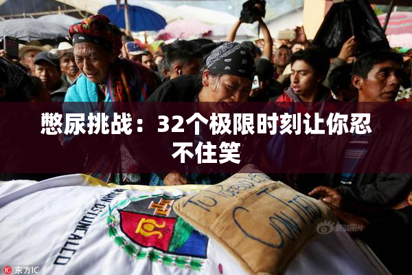 憋尿挑战：32个极限时刻让你忍不住笑