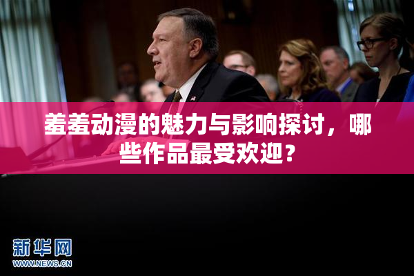 羞羞动漫的魅力与影响探讨，哪些作品最受欢迎？