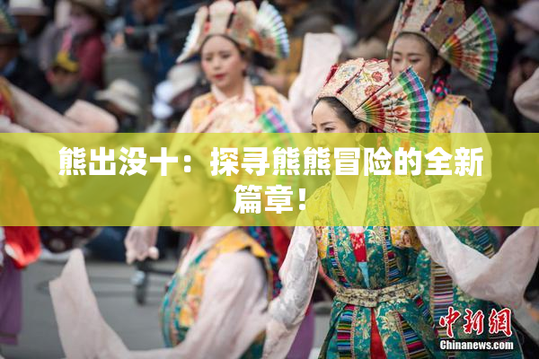 熊出没十：探寻熊熊冒险的全新篇章！