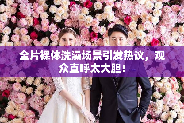 全片裸体洗澡场景引发热议，观众直呼太大胆！