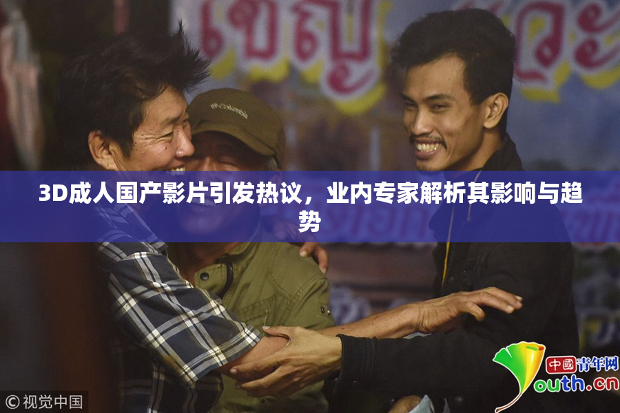3D成人国产影片引发热议，业内专家解析其影响与趋势