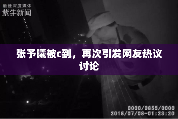 张予曦被c到，再次引发网友热议讨论