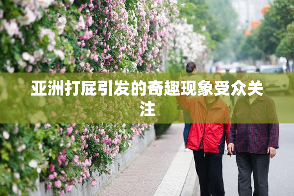 亚洲打屁引发的奇趣现象受众关注
