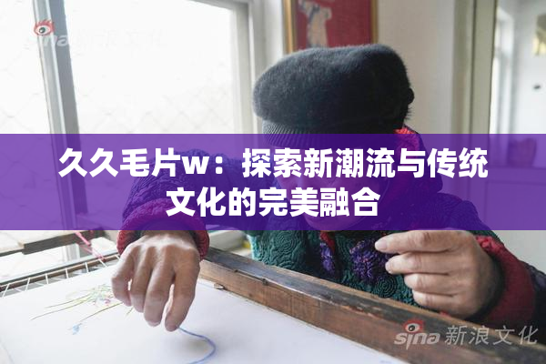 久久毛片w：探索新潮流与传统文化的完美融合