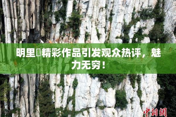 明里紬精彩作品引发观众热评，魅力无穷！