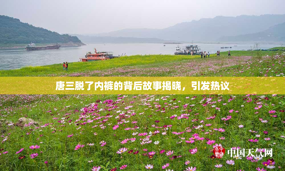 唐三脱了内裤的背后故事揭晓，引发热议