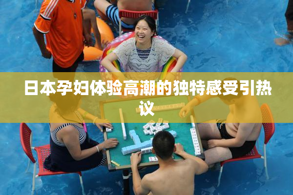 日本孕妇体验高潮的独特感受引热议