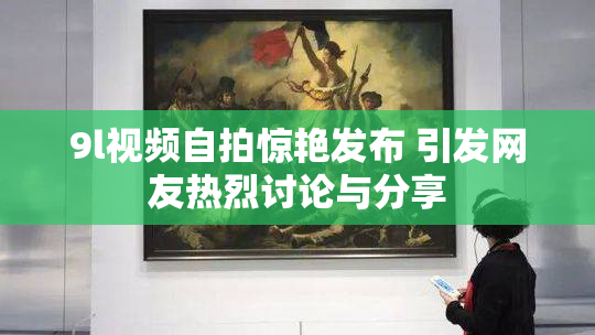 9l视频自拍惊艳发布 引发网友热烈讨论与分享