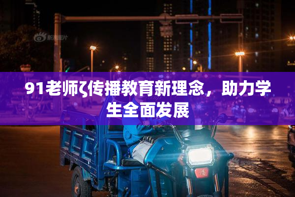 91老师ζ传播教育新理念，助力学生全面发展