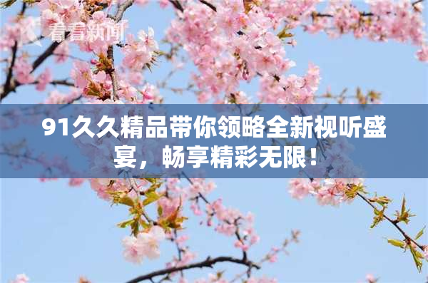 91久久精品带你领略全新视听盛宴，畅享精彩无限！