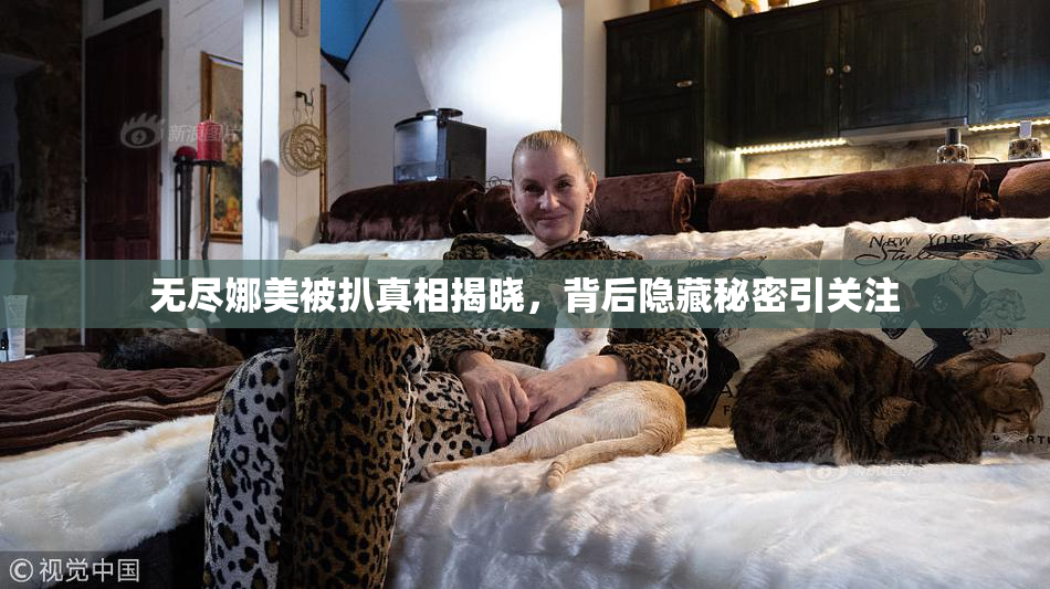 无尽娜美被扒真相揭晓，背后隐藏秘密引关注