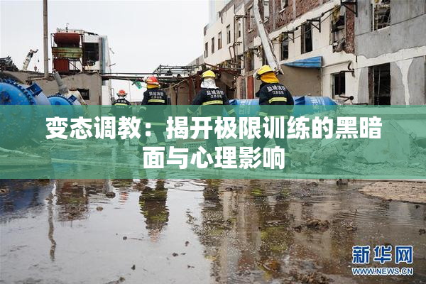 变态调教：揭开极限训练的黑暗面与心理影响