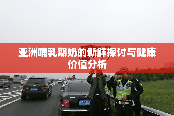 亚洲哺乳期奶的新鲜探讨与健康价值分析