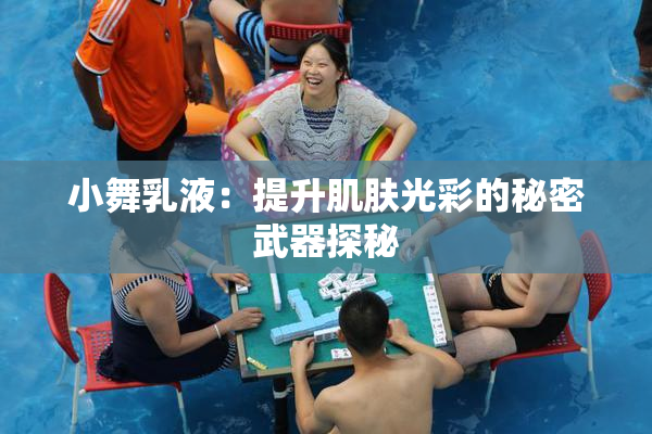 小舞乳液：提升肌肤光彩的秘密武器探秘