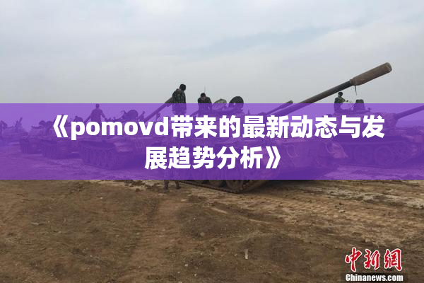 《pomovd带来的最新动态与发展趋势分析》