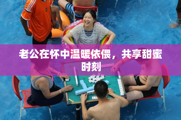 老公在怀中温暖依偎，共享甜蜜时刻