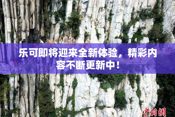乐可即将迎来全新体验，精彩内容不断更新中！