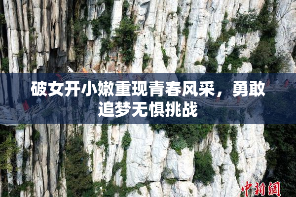 破女开小嫩重现青春风采，勇敢追梦无惧挑战