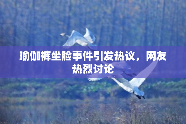 瑜伽裤坐脸事件引发热议，网友热烈讨论