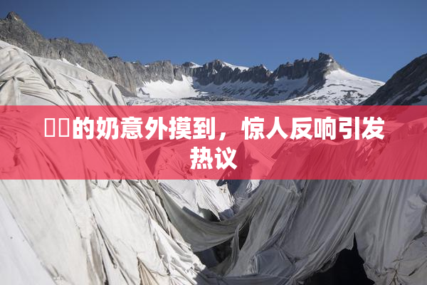 妺妺的奶意外摸到，惊人反响引发热议
