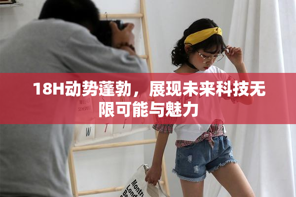 18H动势蓬勃，展现未来科技无限可能与魅力