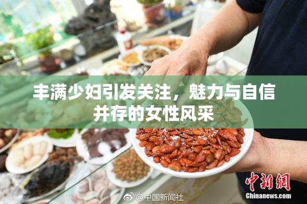 丰满少妇引发关注，魅力与自信并存的女性风采