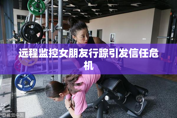 远程监控女朋友行踪引发信任危机