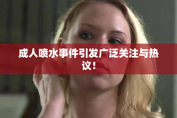 成人喷水事件引发广泛关注与热议！
