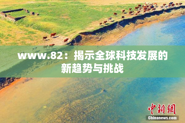 www.82：揭示全球科技发展的新趋势与挑战