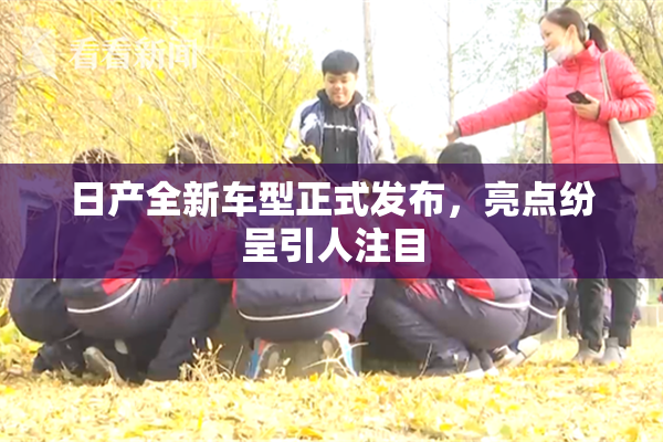 日产全新车型正式发布，亮点纷呈引人注目