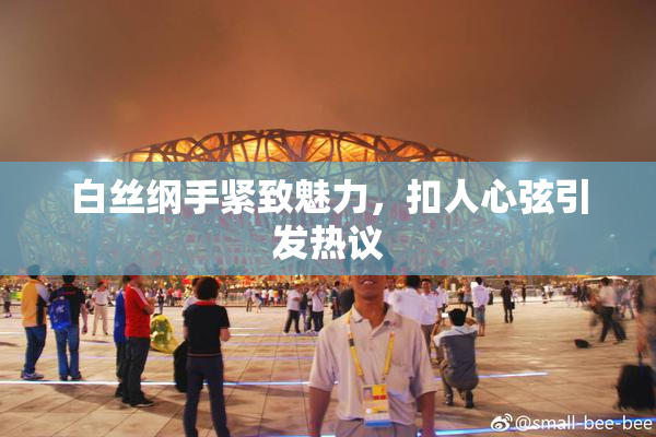 白丝纲手紧致魅力，扣人心弦引发热议