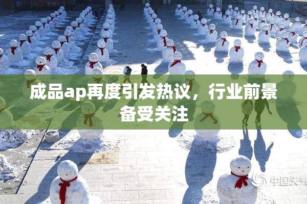 成品ap再度引发热议，行业前景备受关注