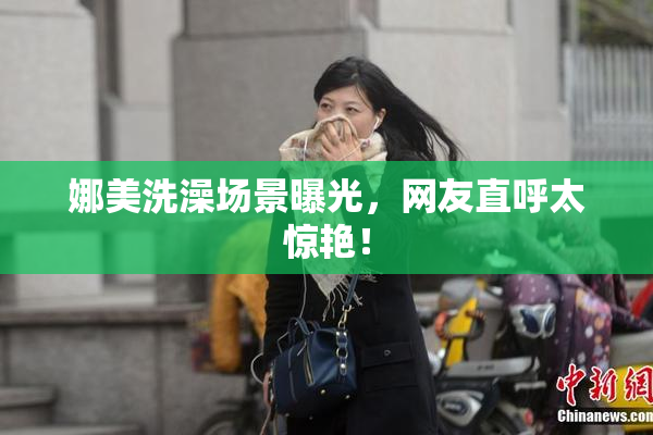 娜美洗澡场景曝光，网友直呼太惊艳！