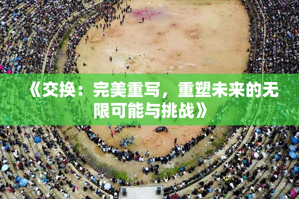《交换：完美重写，重塑未来的无限可能与挑战》
