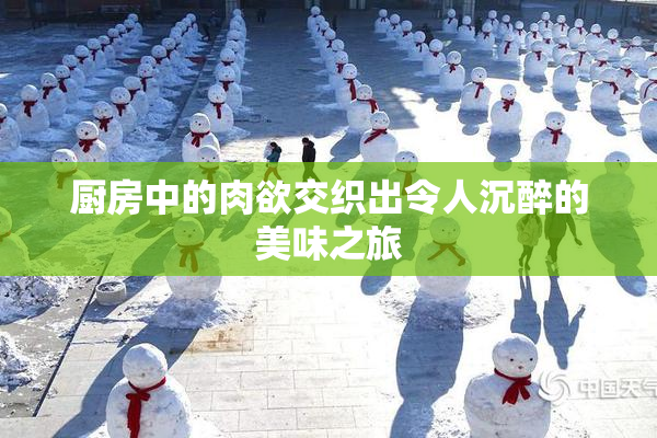 厨房中的肉欲交织出令人沉醉的美味之旅