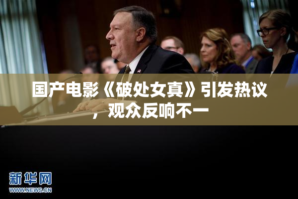 国产电影《破处女真》引发热议，观众反响不一