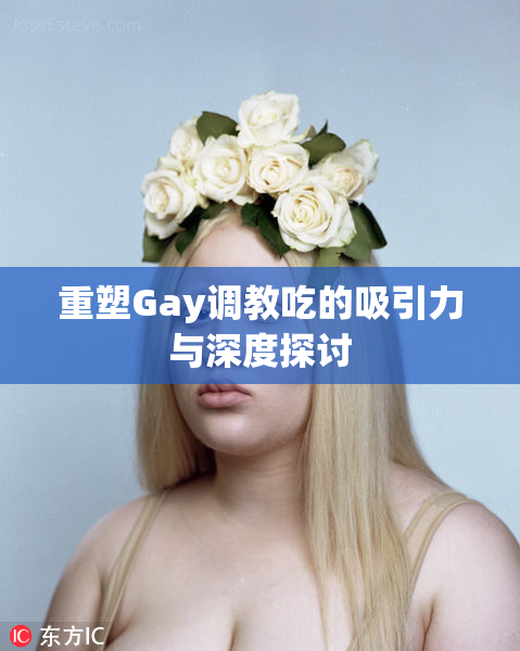 重塑Gay调教吃的吸引力与深度探讨