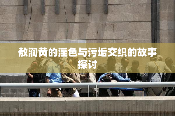 敖润黄的淫色与污垢交织的故事探讨