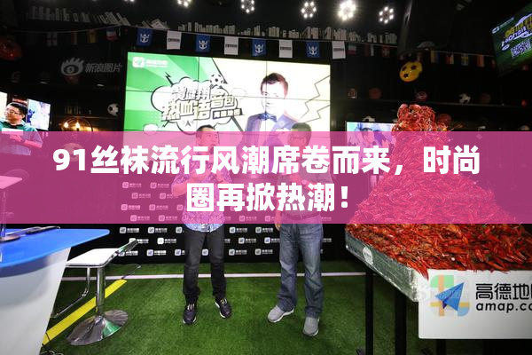 91丝袜流行风潮席卷而来，时尚圈再掀热潮！