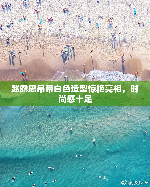 赵露思吊带白色造型惊艳亮相，时尚感十足