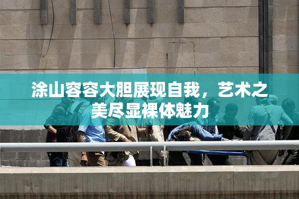 涂山容容大胆展现自我，艺术之美尽显裸体魅力