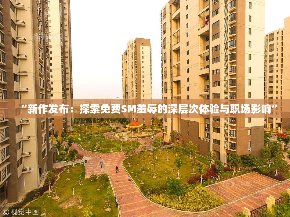 “新作发布：探索免费SM羞辱的深层次体验与职场影响”